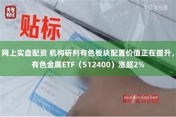 网上实盘配资 机构研判有色板块配置价值正在提升，有色金属ETF（512400）涨超2%