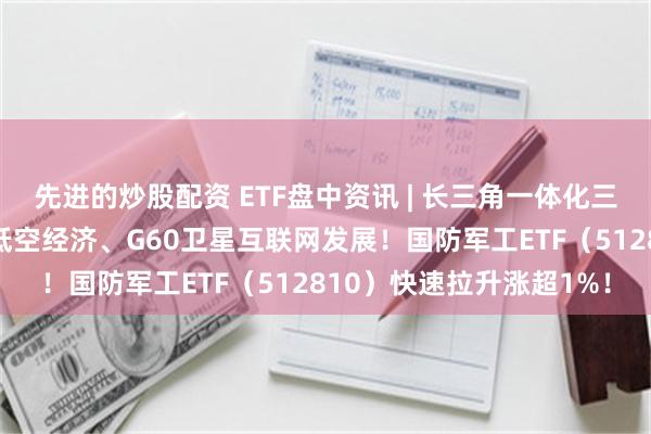 先进的炒股配资 ETF盘中资讯 | 长三角一体化三年行动计划发布，支持低空经济、G60卫星互联网发展！国防军工ETF（512810）快速拉升涨超1%！