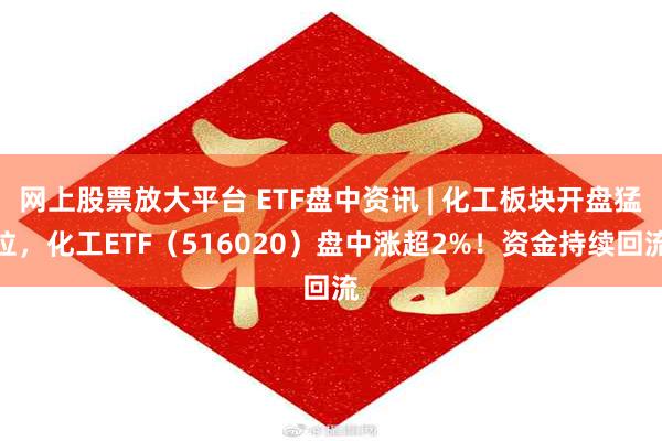 网上股票放大平台 ETF盘中资讯 | 化工板块开盘猛拉，化工ETF（516020）盘中涨超2%！资金持续回流