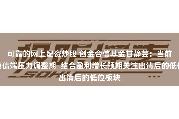 可靠的网上配资炒股 创金合信基金甘静芸：当前处于负债端压力调整期  结合盈利增长预期关注出清后的低位板块