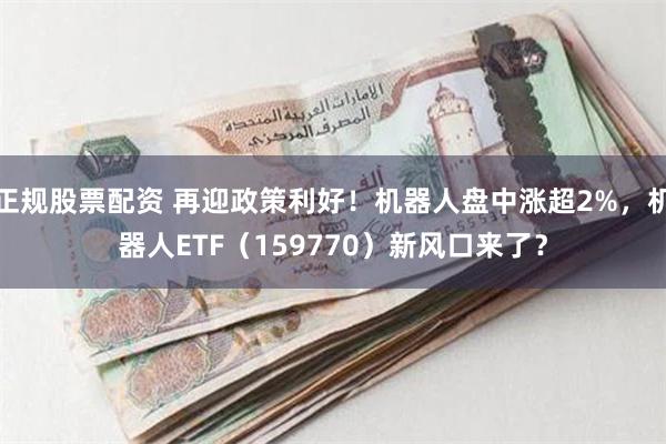 正规股票配资 再迎政策利好！机器人盘中涨超2%，机器人ETF（159770）新风口来了？