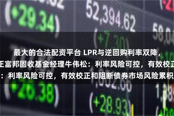 最大的合法配资平台 LPR与逆回购利率双降，央行释放何种信号？方正富邦固收基金经理牛伟松：利率风险可控，有效校正和阻断债券市场风险累积