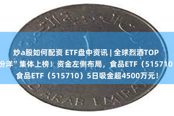 炒a股如何配资 ETF盘中资讯 | 全球烈酒TOP 10榜单发布，“茅五泸汾洋”集体上榜！资金左侧布局，食品ETF（515710）5日吸金超4500万元！