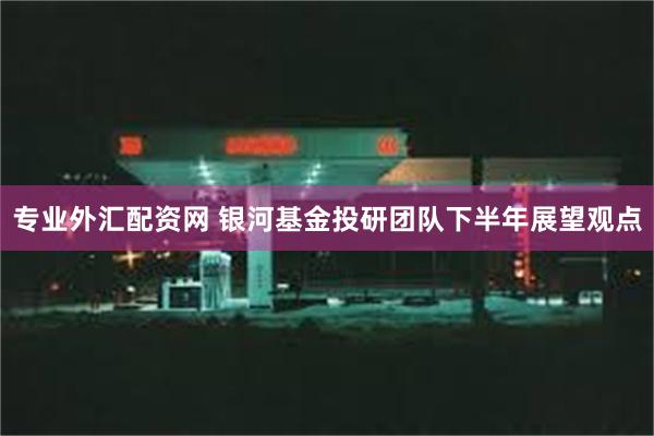 专业外汇配资网 银河基金投研团队下半年展望观点