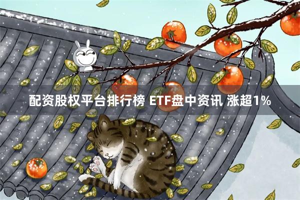 配资股权平台排行榜 ETF盘中资讯 涨超1%