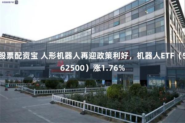 股票配资宝 人形机器人再迎政策利好，机器人ETF（562500）涨1.76%