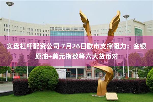 实盘杠杆配资公司 7月26日欧市支撑阻力：金银原油+美元指数等六大货币对