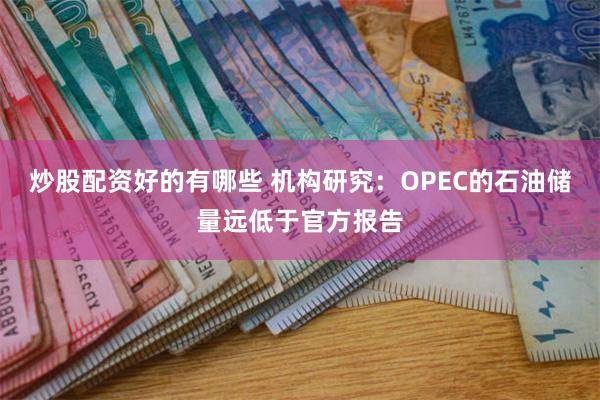 炒股配资好的有哪些 机构研究：OPEC的石油储量远低于官方报告