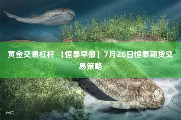 黄金交易杠杆 【恒泰早报】7月26日恒泰期货交易策略