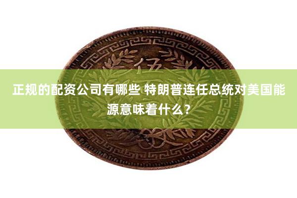 正规的配资公司有哪些 特朗普连任总统对美国能源意味着什么？