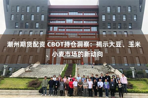 潮州期货配资 CBOT持仓洞察：揭示大豆、玉米、小麦市场的新动向