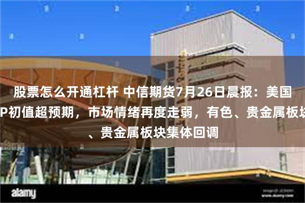 股票怎么开通杠杆 中信期货7月26日晨报：美国二季度GDP初值超预期，市场情绪再度走弱，有色、贵金属板块集体回调