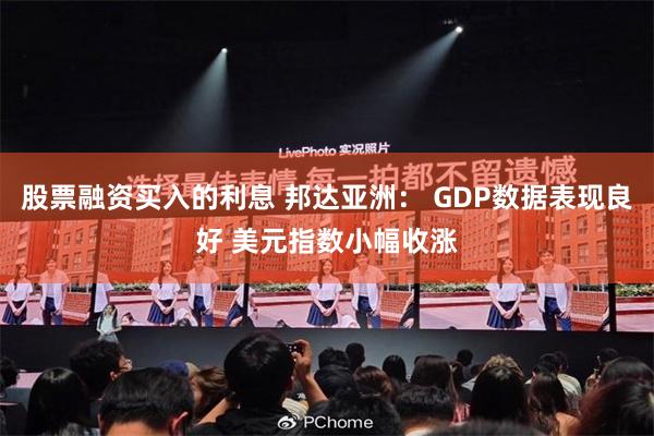 股票融资买入的利息 邦达亚洲： GDP数据表现良好 美元指数小幅收涨