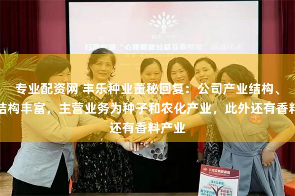 专业配资网 丰乐种业董秘回复：公司产业结构、品种结构丰富，主营业务为种子和农化产业，此外还有香料产业