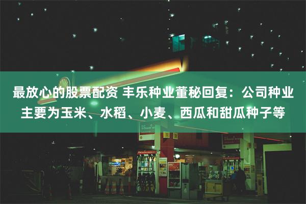 最放心的股票配资 丰乐种业董秘回复：公司种业主要为玉米、水稻、小麦、西瓜和甜瓜种子等