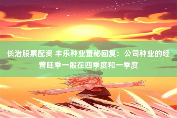 长治股票配资 丰乐种业董秘回复：公司种业的经营旺季一般在四季度和一季度