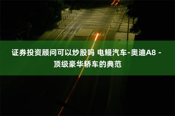 证券投资顾问可以炒股吗 电鳗汽车-奥迪A8 - 顶级豪华轿车的典范