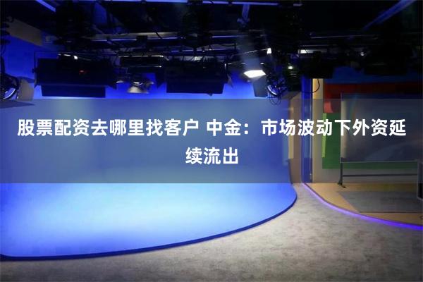 股票配资去哪里找客户 中金：市场波动下外资延续流出