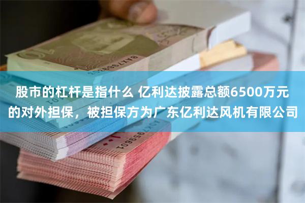 股市的杠杆是指什么 亿利达披露总额6500万元的对外担保，被担保方为广东亿利达风机有限公司