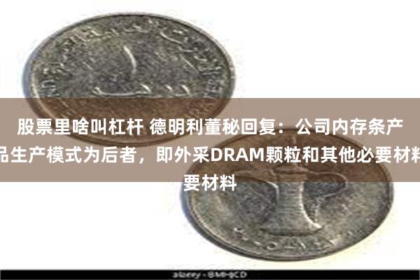 股票里啥叫杠杆 德明利董秘回复：公司内存条产品生产模式为后者，即外采DRAM颗粒和其他必要材料