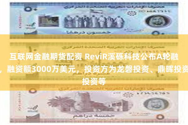 互联网金融期货配资 ReviR溪砾科技公布A轮融资，融资额3000万美元，投资方为龙磐投资、鼎晖投资等