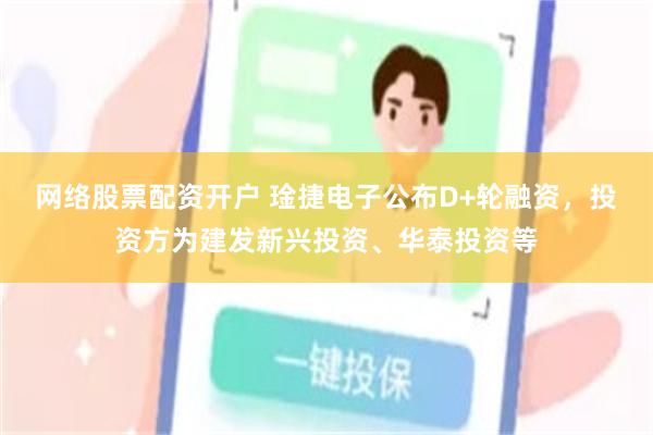 网络股票配资开户 琻捷电子公布D+轮融资，投资方为建发新兴投资、华泰投资等