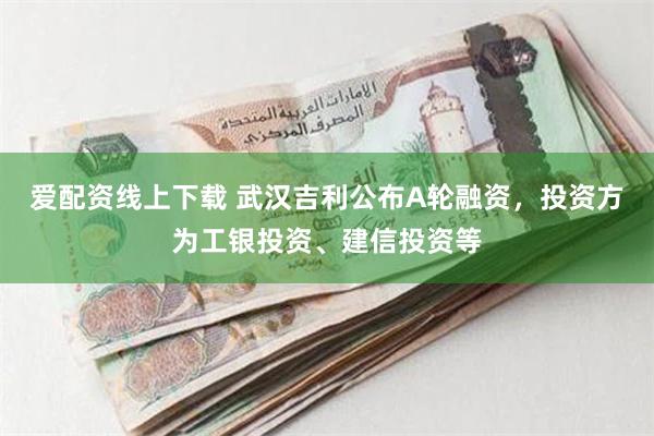 爱配资线上下载 武汉吉利公布A轮融资，投资方为工银投资、建信投资等