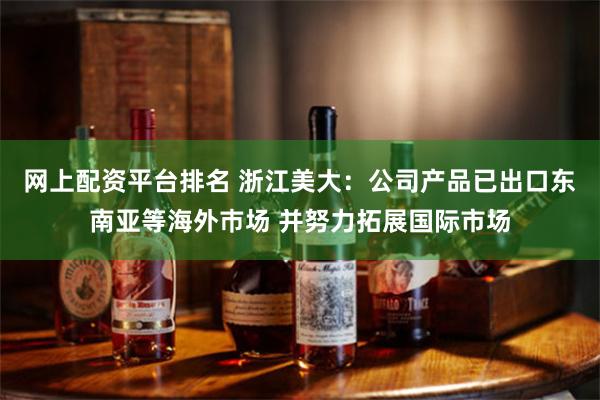 网上配资平台排名 浙江美大：公司产品已出口东南亚等海外巿场 并努力拓展国际市场