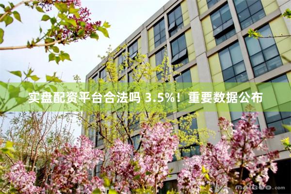 实盘配资平台合法吗 3.5%！重要数据公布