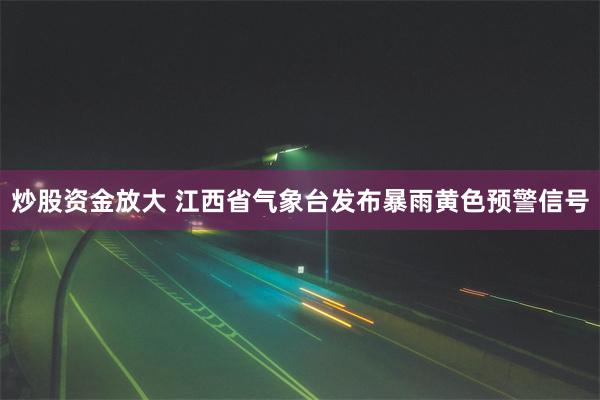 炒股资金放大 江西省气象台发布暴雨黄色预警信号