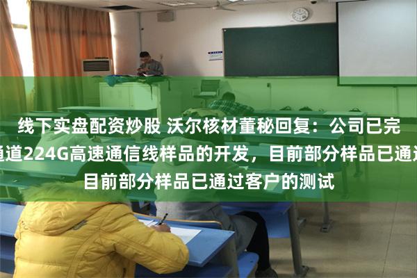 线下实盘配资炒股 沃尔核材董秘回复：公司已完成了多款单通道224G高速通信线样品的开发，目前部分样品已通过客户的测试