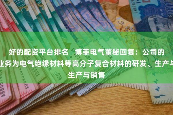 好的配资平台排名   博菲电气董秘回复：公司的主营业务为电气绝缘材料等高分子复合材料的研发、生产与销售