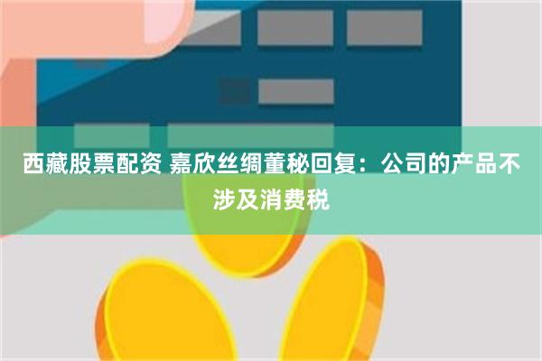 西藏股票配资 嘉欣丝绸董秘回复：公司的产品不涉及消费税