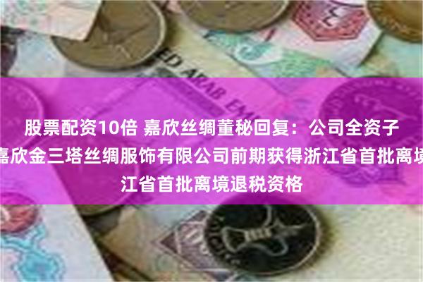 股票配资10倍 嘉欣丝绸董秘回复：公司全资子公司浙江嘉欣金三塔丝绸服饰有限公司前期获得浙江省首批离境退税资格