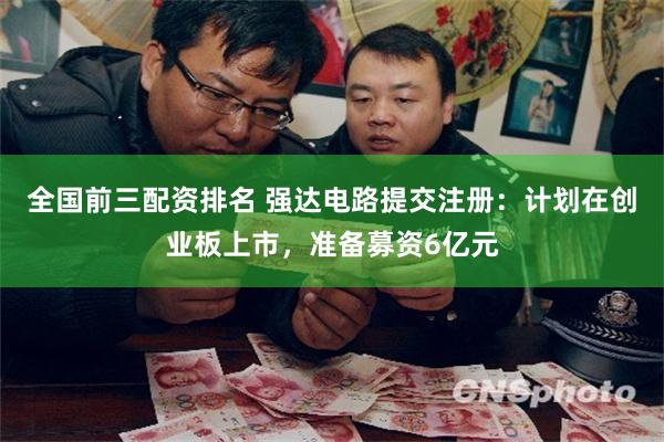 全国前三配资排名 强达电路提交注册：计划在创业板上市，准备募资6亿元