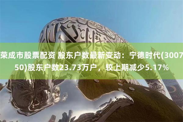 荣成市股票配资 股东户数最新变动：宁德时代(300750)股东户数23.73万户，较上期减少5.17%