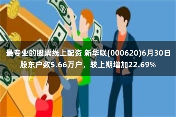 最专业的股票线上配资 新华联(000620)6月30日股东户数5.66万户，较上期增加22.69%