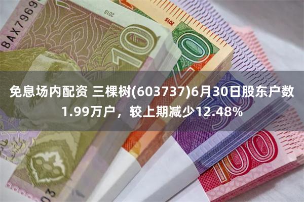 免息场内配资 三棵树(603737)6月30日股东户数1.99万户，较上期减少12.48%