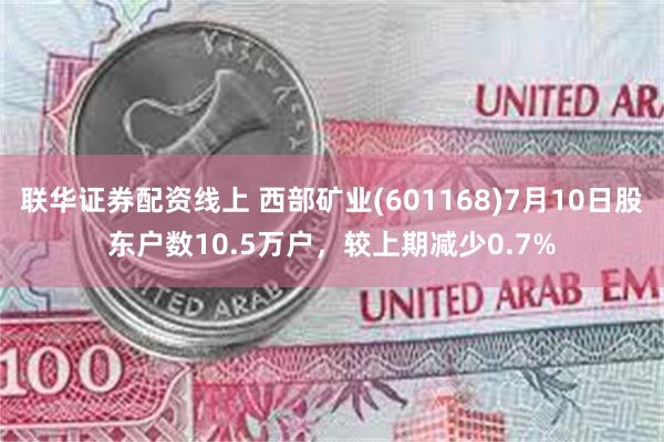 联华证券配资线上 西部矿业(601168)7月10日股东户数10.5万户，较上期减少0.7%