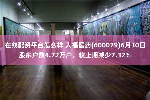 在线配资平台怎么样 人福医药(600079)6月30日股东户数4.72万户，较上期减少7.32%