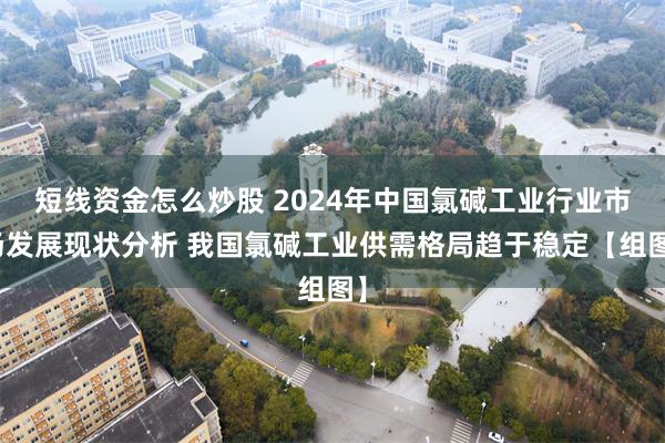 短线资金怎么炒股 2024年中国氯碱工业行业市场发展现状分析 我国氯碱工业供需格局趋于稳定【组图】