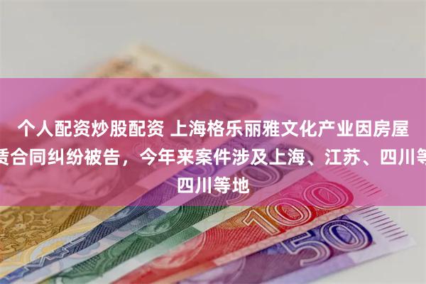 个人配资炒股配资 上海格乐丽雅文化产业因房屋租赁合同纠纷被告，今年来案件涉及上海、江苏、四川等地