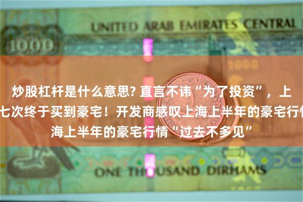 炒股杠杆是什么意思? 直言不讳“为了投资”，上海“90后”打新七次终于买到豪宅！开发商感叹上海上半年的豪宅行情“过去不多见”