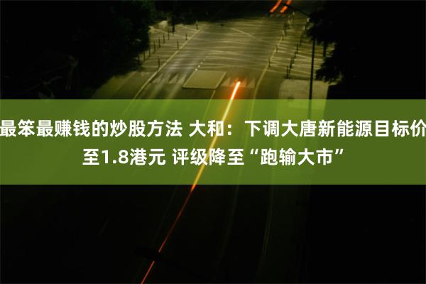 最笨最赚钱的炒股方法 大和：下调大唐新能源目标价至1.8港元 评级降至“跑输大市”