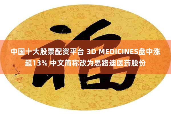 中国十大股票配资平台 3D MEDICINES盘中涨超13% 中文简称改为思路迪医药股份