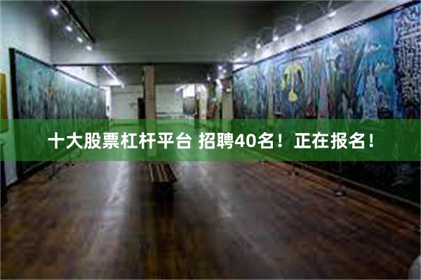 十大股票杠杆平台 招聘40名！正在报名！