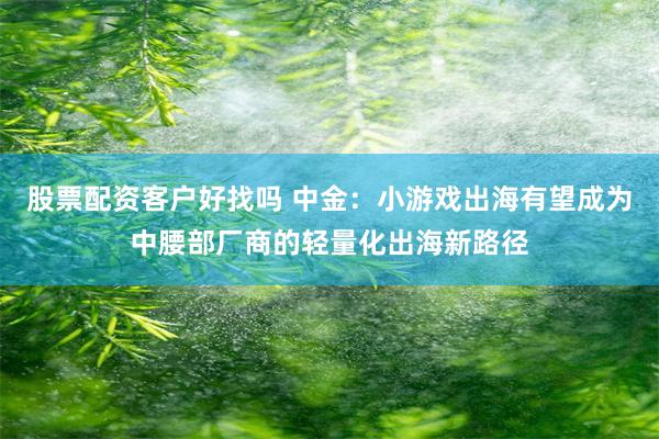 股票配资客户好找吗 中金：小游戏出海有望成为中腰部厂商的轻量化出海新路径