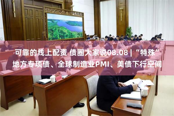 可靠的线上配资 债圈大家说08.08 | “特殊”地方专项债、全球制造业PMI、美债下行空间