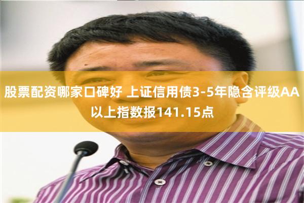 股票配资哪家口碑好 上证信用债3-5年隐含评级AA以上指数报141.15点