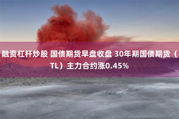 融资杠杆炒股 国债期货早盘收盘 30年期国债期货（TL）主力合约涨0.45%